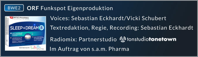 ORF Funkspot    Voices: Sebastian Eckhardt/Vicki Schubert Eigenproduktion Textredaktion, Regie, Recording: Sebastian Eckhardt Radiomix: Partnerstudio Im Auftrag von s.a.m. Pharma BWE2